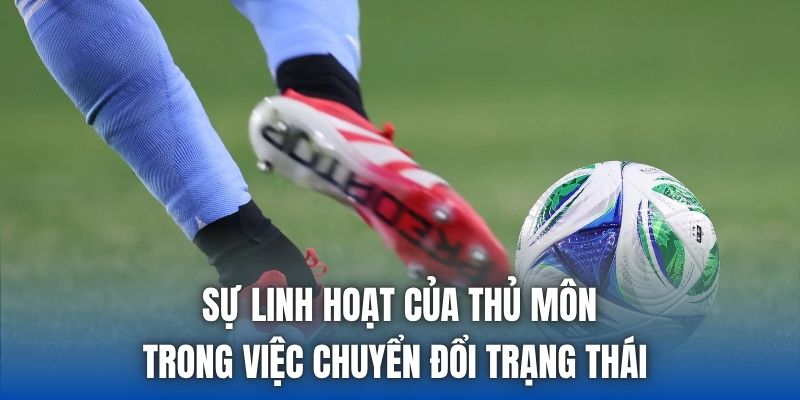 Sự linh hoạt của thủ môn trong việc chuyển đổi trạng thái