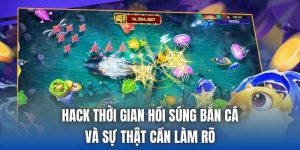 Hack Thời Gian Hồi Súng Bắn Cá Và Sự Thật Cần Làm Rõ